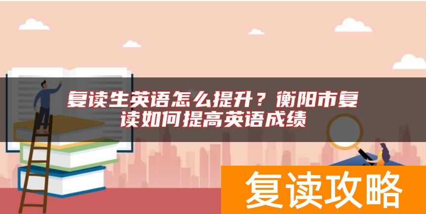 复读生英语怎么提升？衡阳市复读如何提高英语成绩