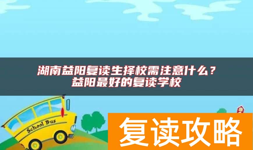 湖南益阳复读生择校需注意什么？益阳最好的复读学校