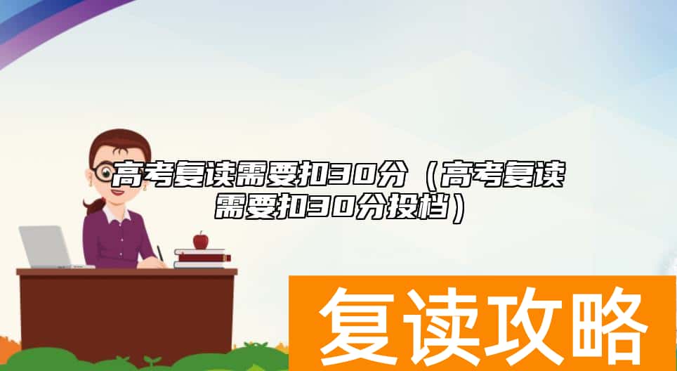 高考复读需要扣30分（高考复读需要扣30分投档）